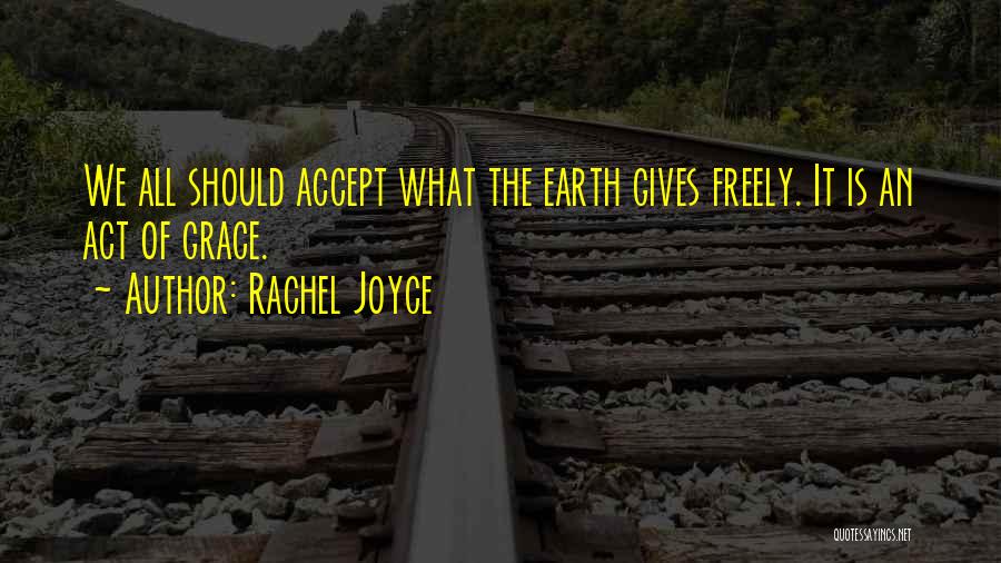 Rachel Joyce Quotes: We All Should Accept What The Earth Gives Freely. It Is An Act Of Grace.