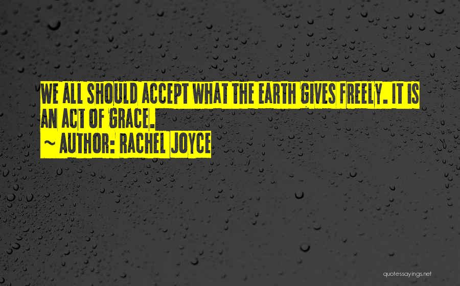 Rachel Joyce Quotes: We All Should Accept What The Earth Gives Freely. It Is An Act Of Grace.