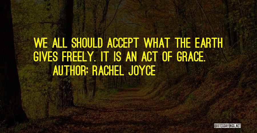 Rachel Joyce Quotes: We All Should Accept What The Earth Gives Freely. It Is An Act Of Grace.