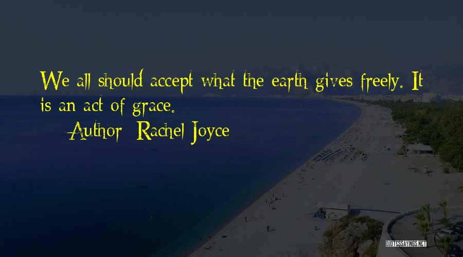 Rachel Joyce Quotes: We All Should Accept What The Earth Gives Freely. It Is An Act Of Grace.