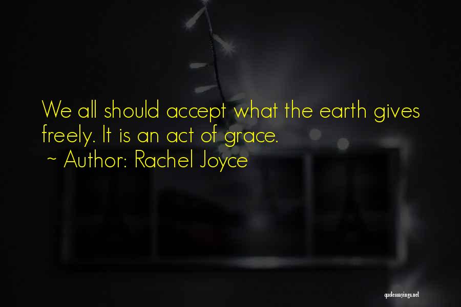 Rachel Joyce Quotes: We All Should Accept What The Earth Gives Freely. It Is An Act Of Grace.
