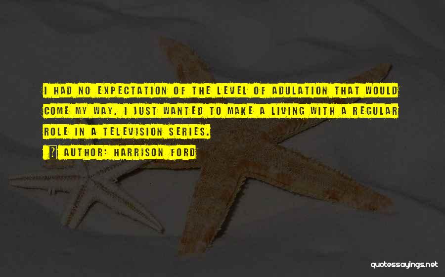 Harrison Ford Quotes: I Had No Expectation Of The Level Of Adulation That Would Come My Way. I Just Wanted To Make A