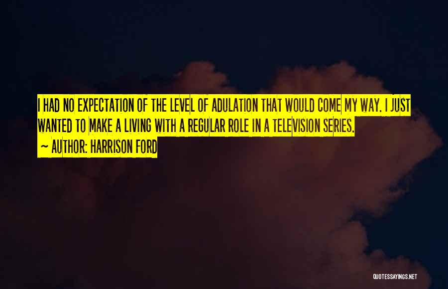 Harrison Ford Quotes: I Had No Expectation Of The Level Of Adulation That Would Come My Way. I Just Wanted To Make A