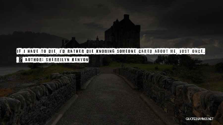 Sherrilyn Kenyon Quotes: If I Have To Die, I'd Rather Die Knowing Someone Cared About Me, Just Once. Is That Really Too Much