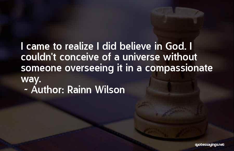 Rainn Wilson Quotes: I Came To Realize I Did Believe In God. I Couldn't Conceive Of A Universe Without Someone Overseeing It In