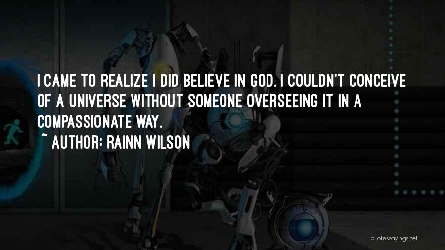 Rainn Wilson Quotes: I Came To Realize I Did Believe In God. I Couldn't Conceive Of A Universe Without Someone Overseeing It In