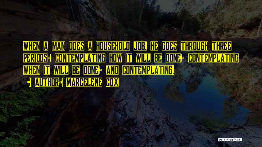 Marcelene Cox Quotes: When A Man Does A Household Job, He Goes Through Three Periods: Contemplating How It Will Be Done; Contemplating When