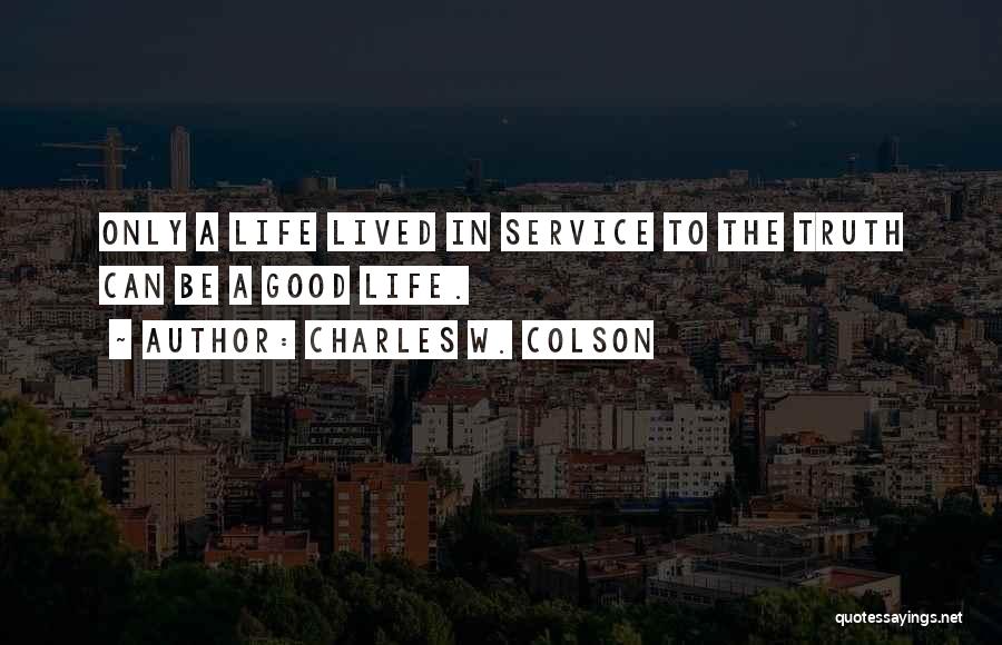 Charles W. Colson Quotes: Only A Life Lived In Service To The Truth Can Be A Good Life.