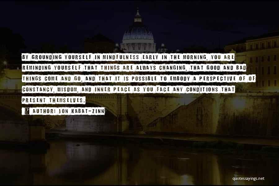 Jon Kabat-Zinn Quotes: By Grounding Yourself In Mindfulness Early In The Morning, You Are Reminding Yourself That Things Are Always Changing, That Good