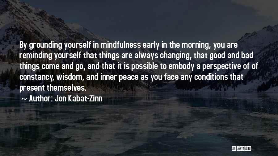 Jon Kabat-Zinn Quotes: By Grounding Yourself In Mindfulness Early In The Morning, You Are Reminding Yourself That Things Are Always Changing, That Good