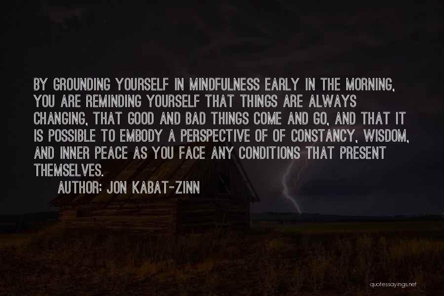 Jon Kabat-Zinn Quotes: By Grounding Yourself In Mindfulness Early In The Morning, You Are Reminding Yourself That Things Are Always Changing, That Good