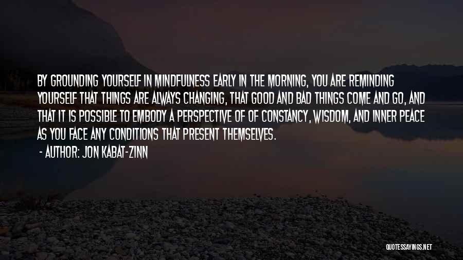 Jon Kabat-Zinn Quotes: By Grounding Yourself In Mindfulness Early In The Morning, You Are Reminding Yourself That Things Are Always Changing, That Good