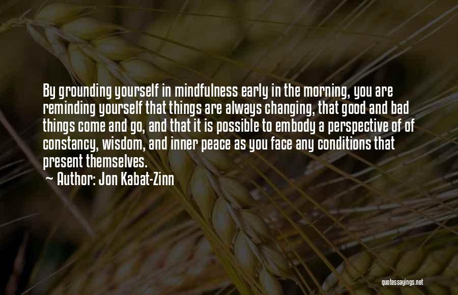 Jon Kabat-Zinn Quotes: By Grounding Yourself In Mindfulness Early In The Morning, You Are Reminding Yourself That Things Are Always Changing, That Good