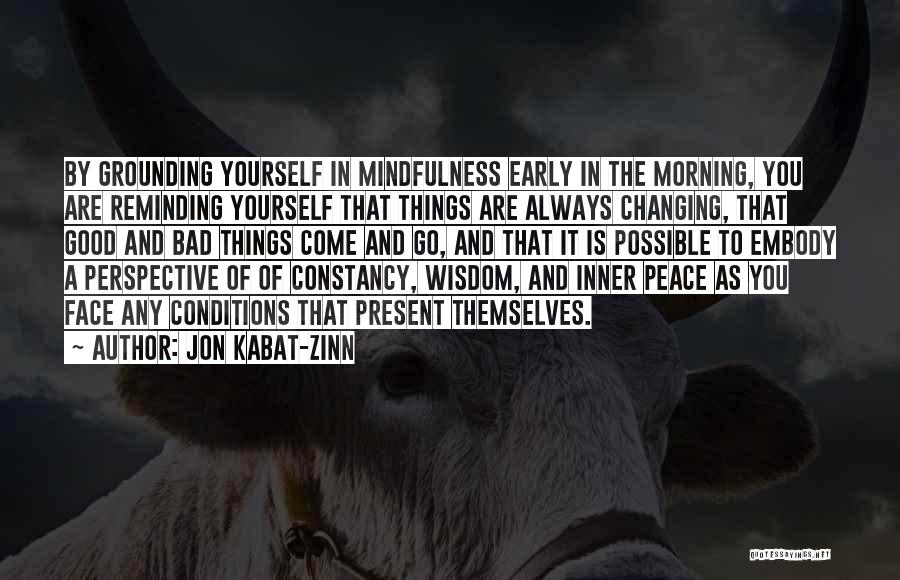 Jon Kabat-Zinn Quotes: By Grounding Yourself In Mindfulness Early In The Morning, You Are Reminding Yourself That Things Are Always Changing, That Good