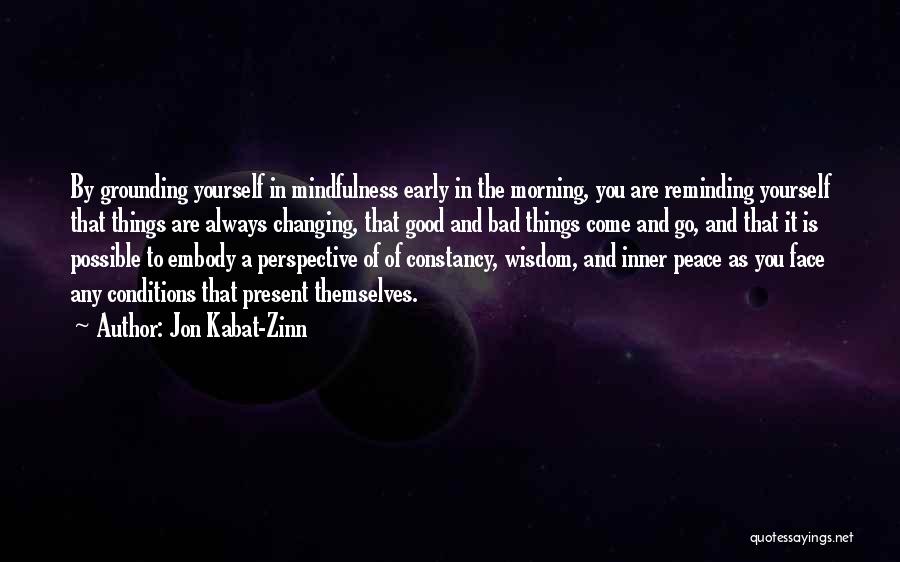 Jon Kabat-Zinn Quotes: By Grounding Yourself In Mindfulness Early In The Morning, You Are Reminding Yourself That Things Are Always Changing, That Good