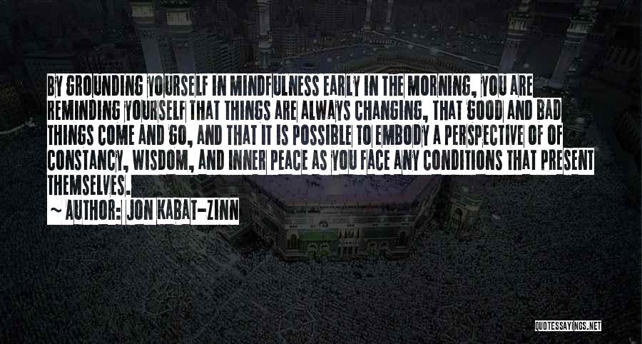 Jon Kabat-Zinn Quotes: By Grounding Yourself In Mindfulness Early In The Morning, You Are Reminding Yourself That Things Are Always Changing, That Good