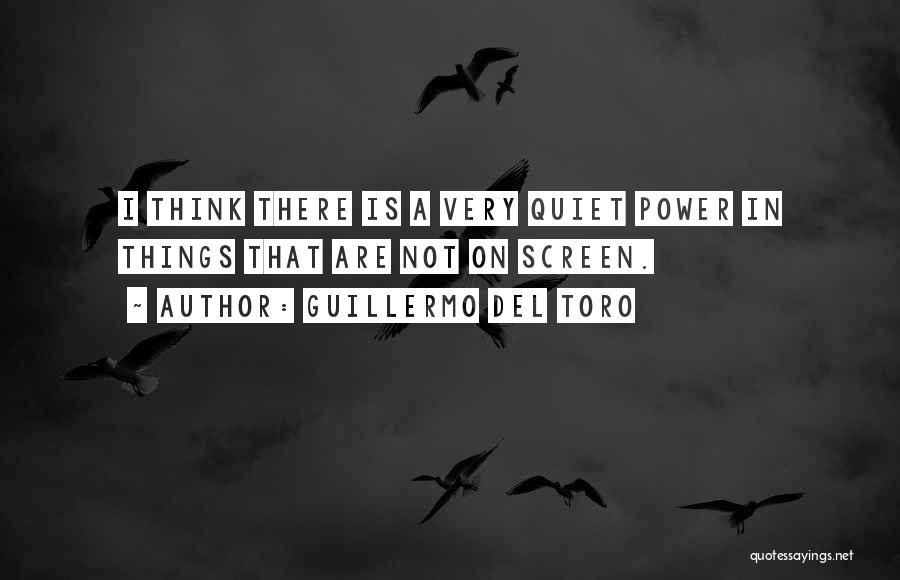 Guillermo Del Toro Quotes: I Think There Is A Very Quiet Power In Things That Are Not On Screen.
