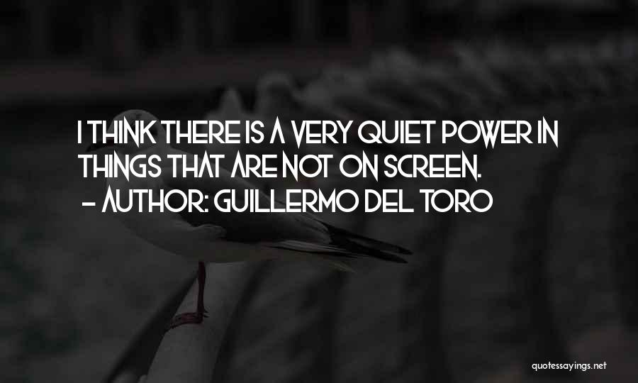 Guillermo Del Toro Quotes: I Think There Is A Very Quiet Power In Things That Are Not On Screen.