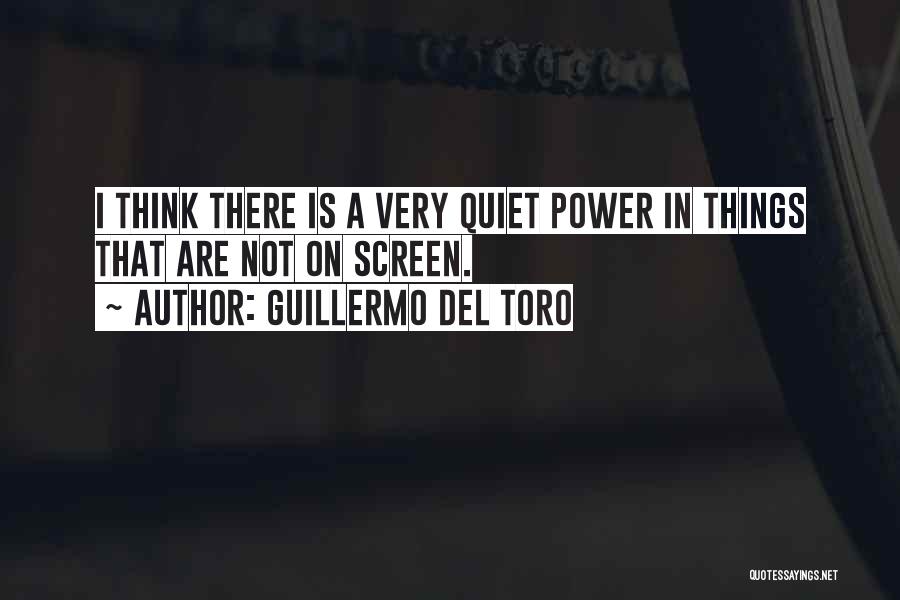 Guillermo Del Toro Quotes: I Think There Is A Very Quiet Power In Things That Are Not On Screen.