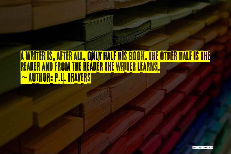 P.L. Travers Quotes: A Writer Is, After All, Only Half His Book. The Other Half Is The Reader And From The Reader The