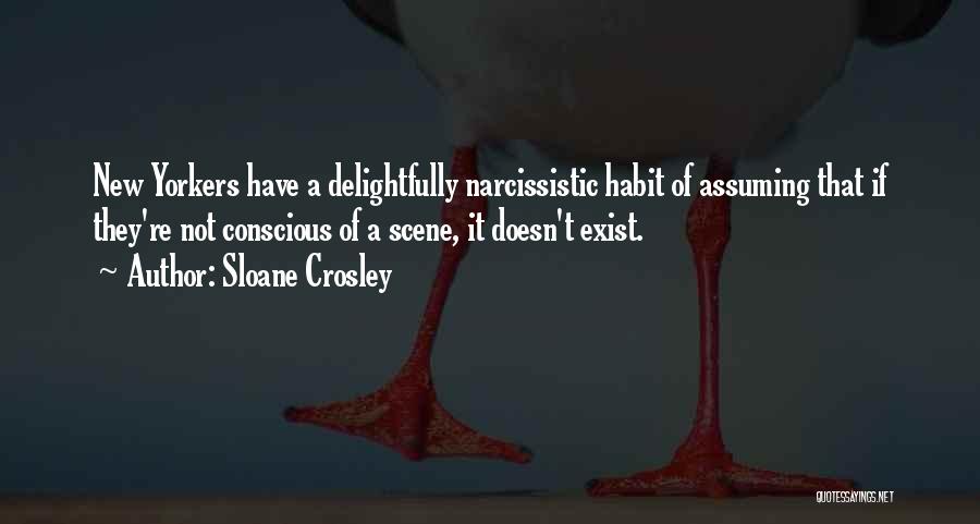 Sloane Crosley Quotes: New Yorkers Have A Delightfully Narcissistic Habit Of Assuming That If They're Not Conscious Of A Scene, It Doesn't Exist.