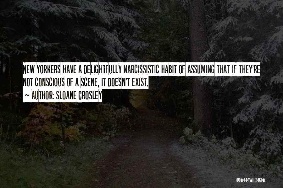 Sloane Crosley Quotes: New Yorkers Have A Delightfully Narcissistic Habit Of Assuming That If They're Not Conscious Of A Scene, It Doesn't Exist.