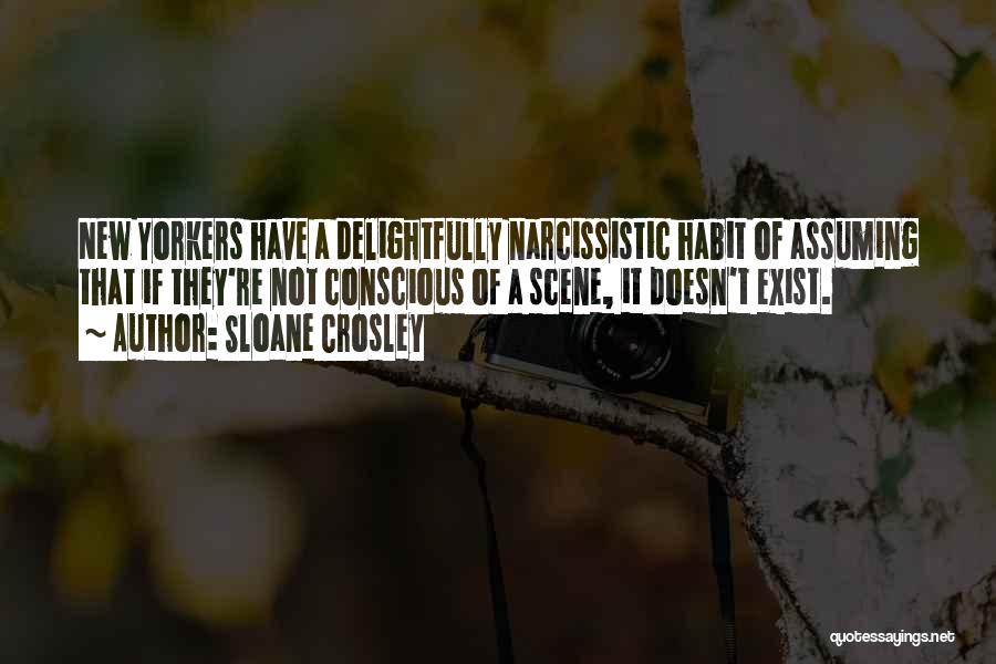 Sloane Crosley Quotes: New Yorkers Have A Delightfully Narcissistic Habit Of Assuming That If They're Not Conscious Of A Scene, It Doesn't Exist.