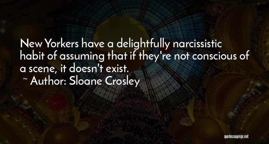 Sloane Crosley Quotes: New Yorkers Have A Delightfully Narcissistic Habit Of Assuming That If They're Not Conscious Of A Scene, It Doesn't Exist.