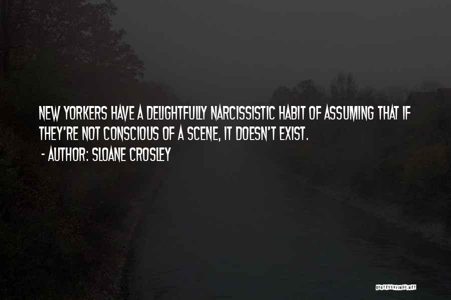 Sloane Crosley Quotes: New Yorkers Have A Delightfully Narcissistic Habit Of Assuming That If They're Not Conscious Of A Scene, It Doesn't Exist.
