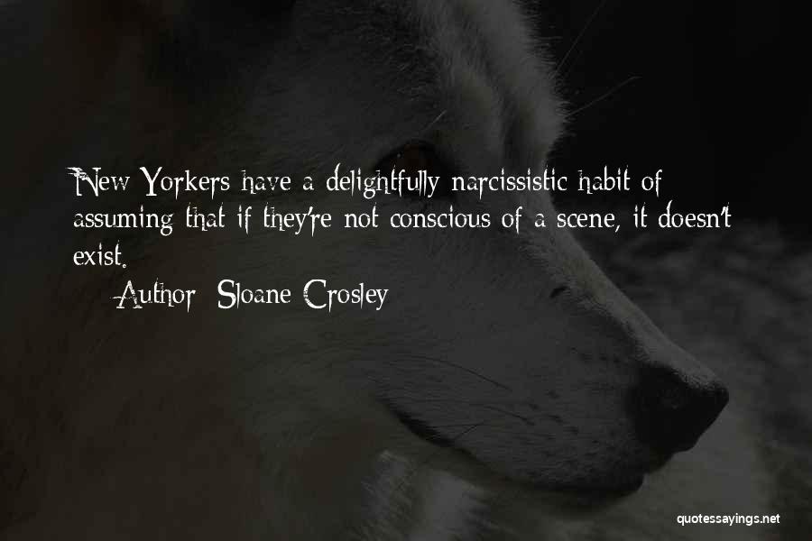 Sloane Crosley Quotes: New Yorkers Have A Delightfully Narcissistic Habit Of Assuming That If They're Not Conscious Of A Scene, It Doesn't Exist.