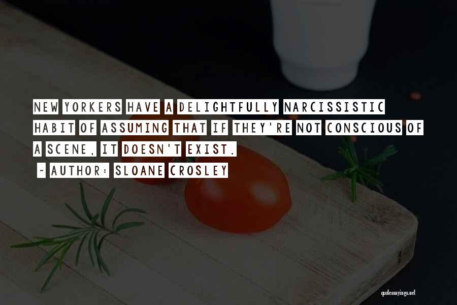 Sloane Crosley Quotes: New Yorkers Have A Delightfully Narcissistic Habit Of Assuming That If They're Not Conscious Of A Scene, It Doesn't Exist.