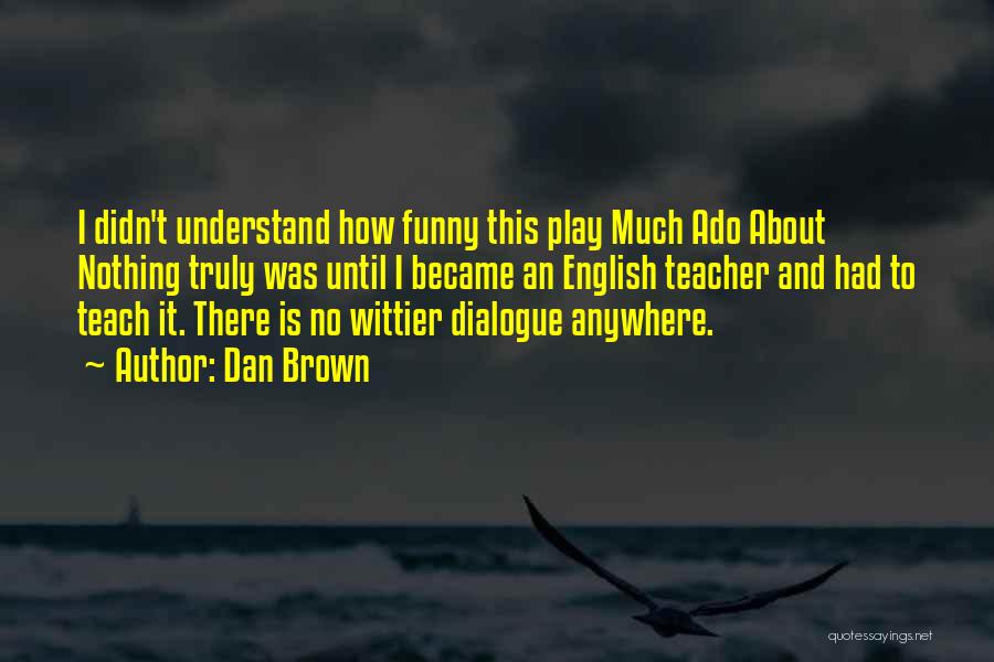 Dan Brown Quotes: I Didn't Understand How Funny This Play Much Ado About Nothing Truly Was Until I Became An English Teacher And