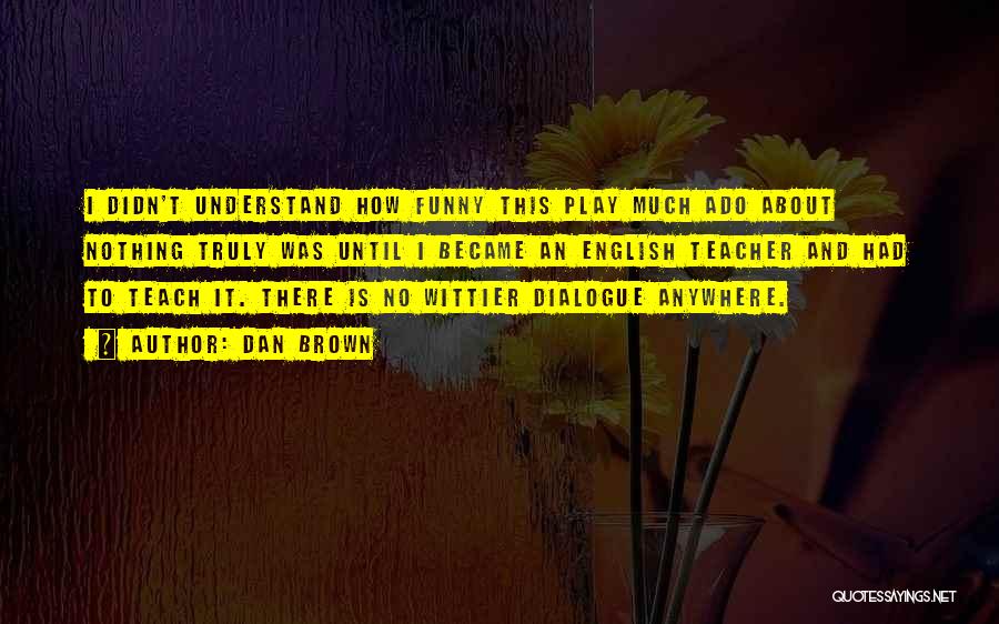 Dan Brown Quotes: I Didn't Understand How Funny This Play Much Ado About Nothing Truly Was Until I Became An English Teacher And