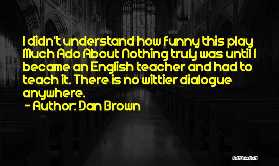 Dan Brown Quotes: I Didn't Understand How Funny This Play Much Ado About Nothing Truly Was Until I Became An English Teacher And