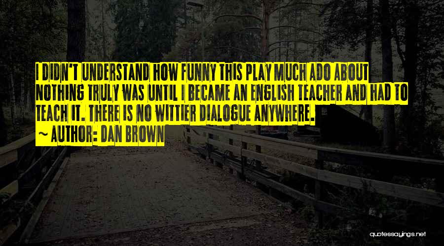 Dan Brown Quotes: I Didn't Understand How Funny This Play Much Ado About Nothing Truly Was Until I Became An English Teacher And