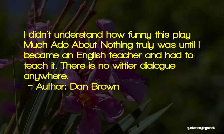 Dan Brown Quotes: I Didn't Understand How Funny This Play Much Ado About Nothing Truly Was Until I Became An English Teacher And