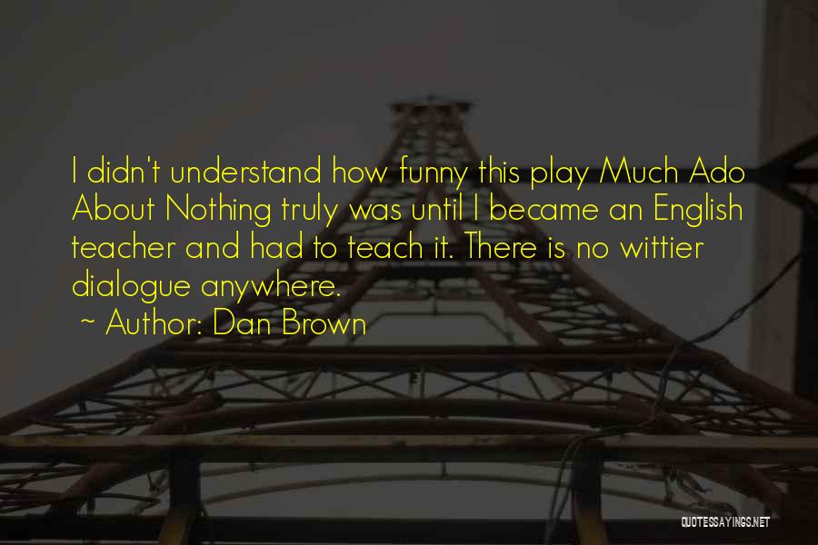 Dan Brown Quotes: I Didn't Understand How Funny This Play Much Ado About Nothing Truly Was Until I Became An English Teacher And