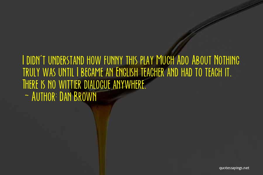 Dan Brown Quotes: I Didn't Understand How Funny This Play Much Ado About Nothing Truly Was Until I Became An English Teacher And