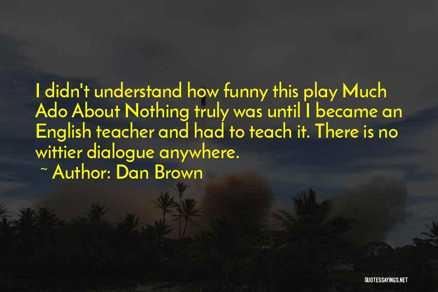 Dan Brown Quotes: I Didn't Understand How Funny This Play Much Ado About Nothing Truly Was Until I Became An English Teacher And