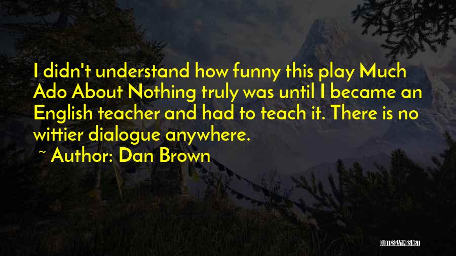 Dan Brown Quotes: I Didn't Understand How Funny This Play Much Ado About Nothing Truly Was Until I Became An English Teacher And