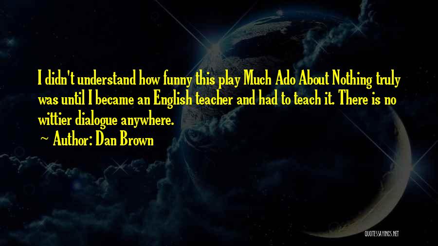 Dan Brown Quotes: I Didn't Understand How Funny This Play Much Ado About Nothing Truly Was Until I Became An English Teacher And