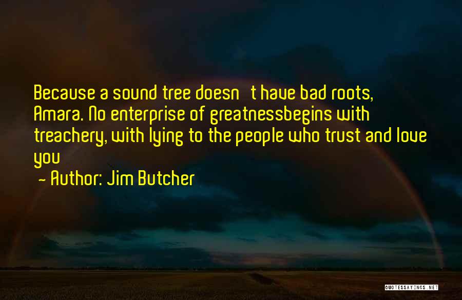 Jim Butcher Quotes: Because A Sound Tree Doesn't Have Bad Roots, Amara. No Enterprise Of Greatnessbegins With Treachery, With Lying To The People