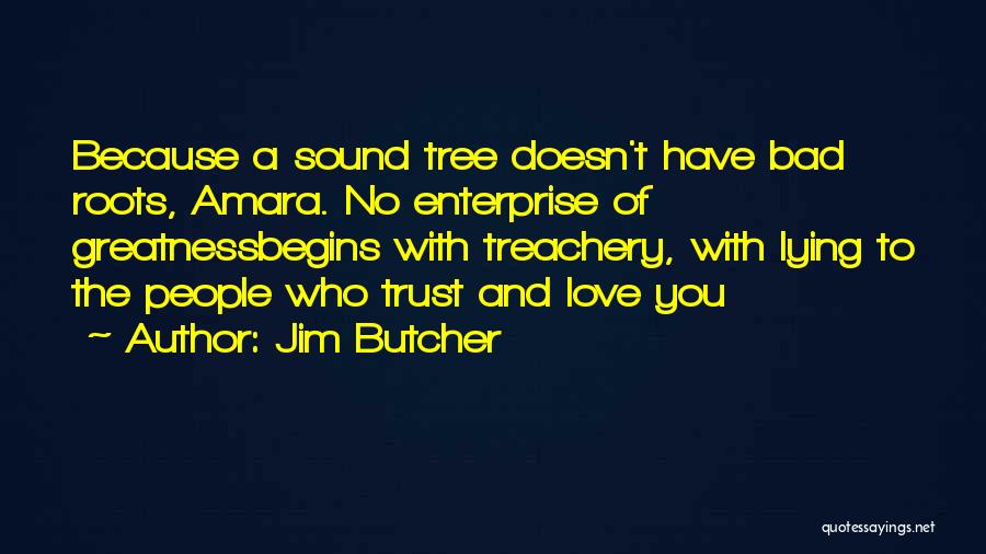 Jim Butcher Quotes: Because A Sound Tree Doesn't Have Bad Roots, Amara. No Enterprise Of Greatnessbegins With Treachery, With Lying To The People