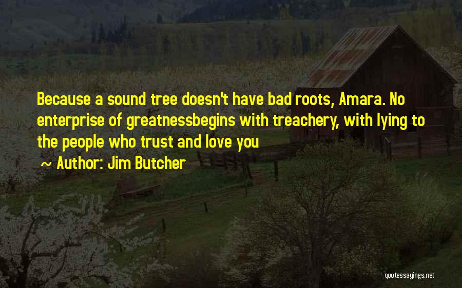 Jim Butcher Quotes: Because A Sound Tree Doesn't Have Bad Roots, Amara. No Enterprise Of Greatnessbegins With Treachery, With Lying To The People