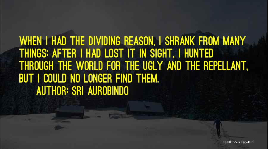 Sri Aurobindo Quotes: When I Had The Dividing Reason, I Shrank From Many Things; After I Had Lost It In Sight, I Hunted