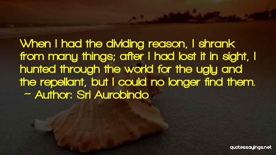 Sri Aurobindo Quotes: When I Had The Dividing Reason, I Shrank From Many Things; After I Had Lost It In Sight, I Hunted