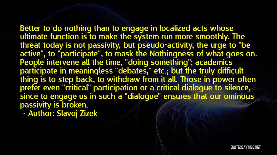 Slavoj Zizek Quotes: Better To Do Nothing Than To Engage In Localized Acts Whose Ultimate Function Is To Make The System Run More