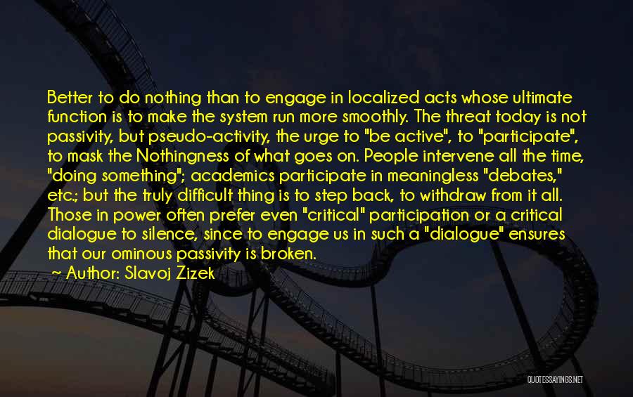 Slavoj Zizek Quotes: Better To Do Nothing Than To Engage In Localized Acts Whose Ultimate Function Is To Make The System Run More