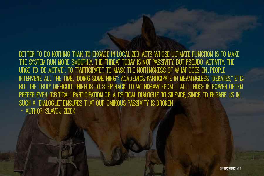 Slavoj Zizek Quotes: Better To Do Nothing Than To Engage In Localized Acts Whose Ultimate Function Is To Make The System Run More
