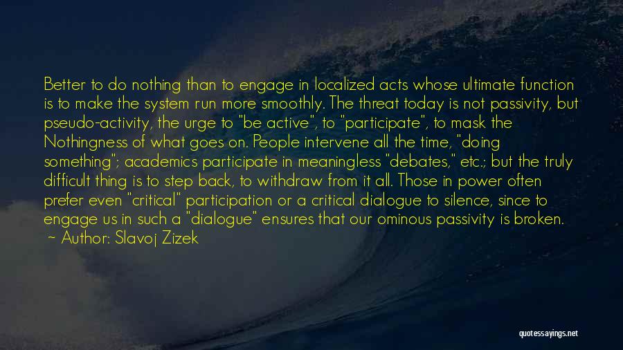 Slavoj Zizek Quotes: Better To Do Nothing Than To Engage In Localized Acts Whose Ultimate Function Is To Make The System Run More